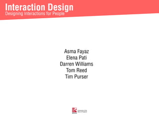 Interaction Design 
Designing Interactions for People 
Asma Fayaz 
Elena Pati 
Darren Williams 
Tom Reed 
Tim Purser 
 