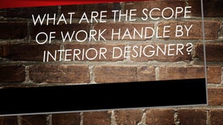 WHAT ARE THE SCOPE
OF WORK HANDLE BY
INTERIOR DESIGNER?
 