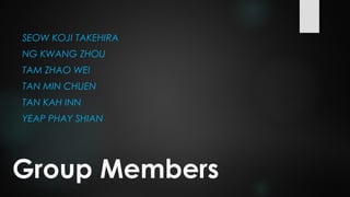 Group Members
SEOW KOJI TAKEHIRA
NG KWANG ZHOU
TAM ZHAO WEI
TAN MIN CHUEN
TAN KAH INN
YEAP PHAY SHIAN
 