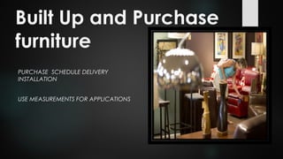 Built Up and Purchase
furniture
PURCHASE SCHEDULE DELIVERY COORDINATE
INSTALLATION
USE MEASUREMENTS FOR APPLICATIONS
 