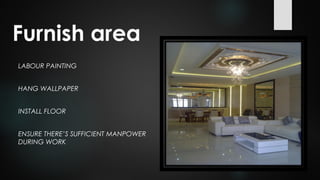 LABOUR PAINTING
HANG WALLPAPER
INSTALL FLOOR
ENSURE THERE’S SUFFICIENT MANPOWER
DURING WORK
Furnish area
 