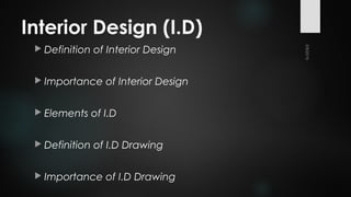 Interior Design (I.D)
 Definition of Interior Design
 Importance of Interior Design
 Elements of I.D
 Definition of I.D Drawing
 Importance of I.D Drawing
 