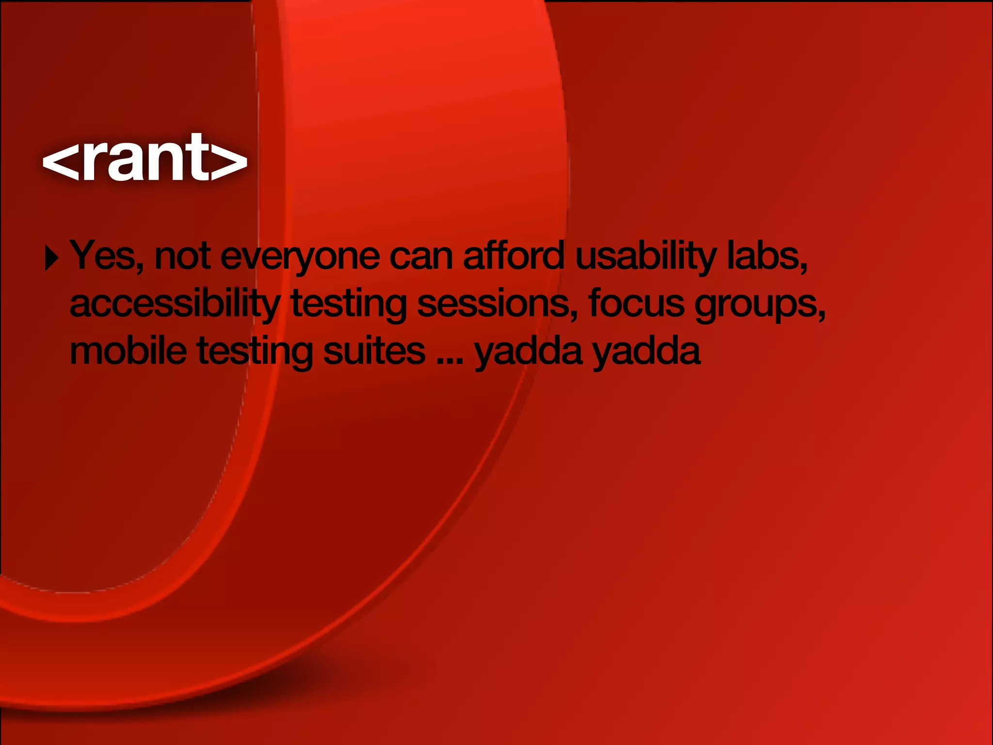 <rant>
‣ Yes, not everyone can afford usability labs,
 accessibility testing sessions, focus groups,
 mobile testing suites ... yadda yadda
 