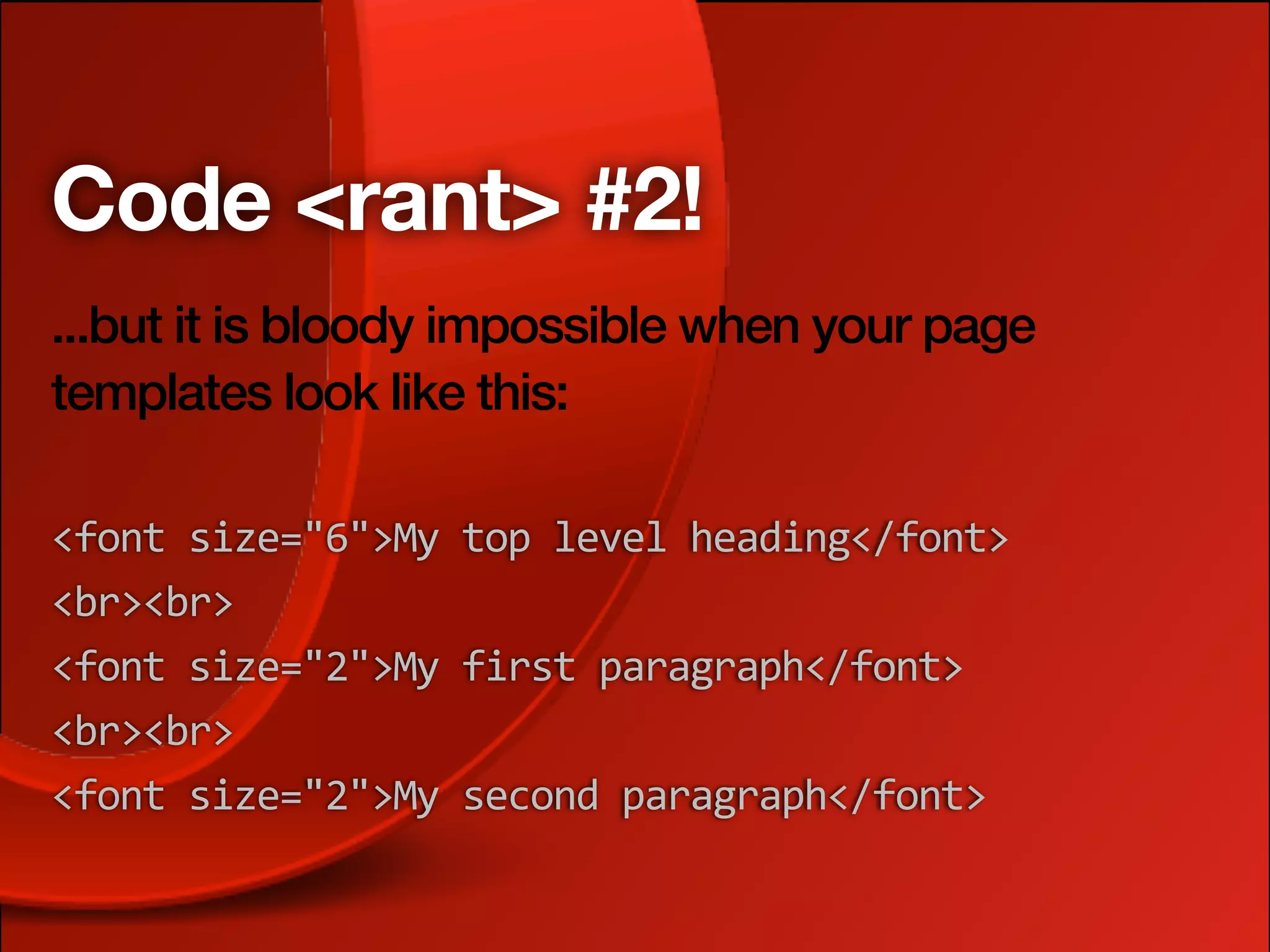 Code <rant> #2!
...but it is bloody impossible when your page
templates look like this:

<font size="6">My top level heading</font>
<br><br>
<font size="2">My first paragraph</font>
<br><br>
<font size="2">My second paragraph</font>
 