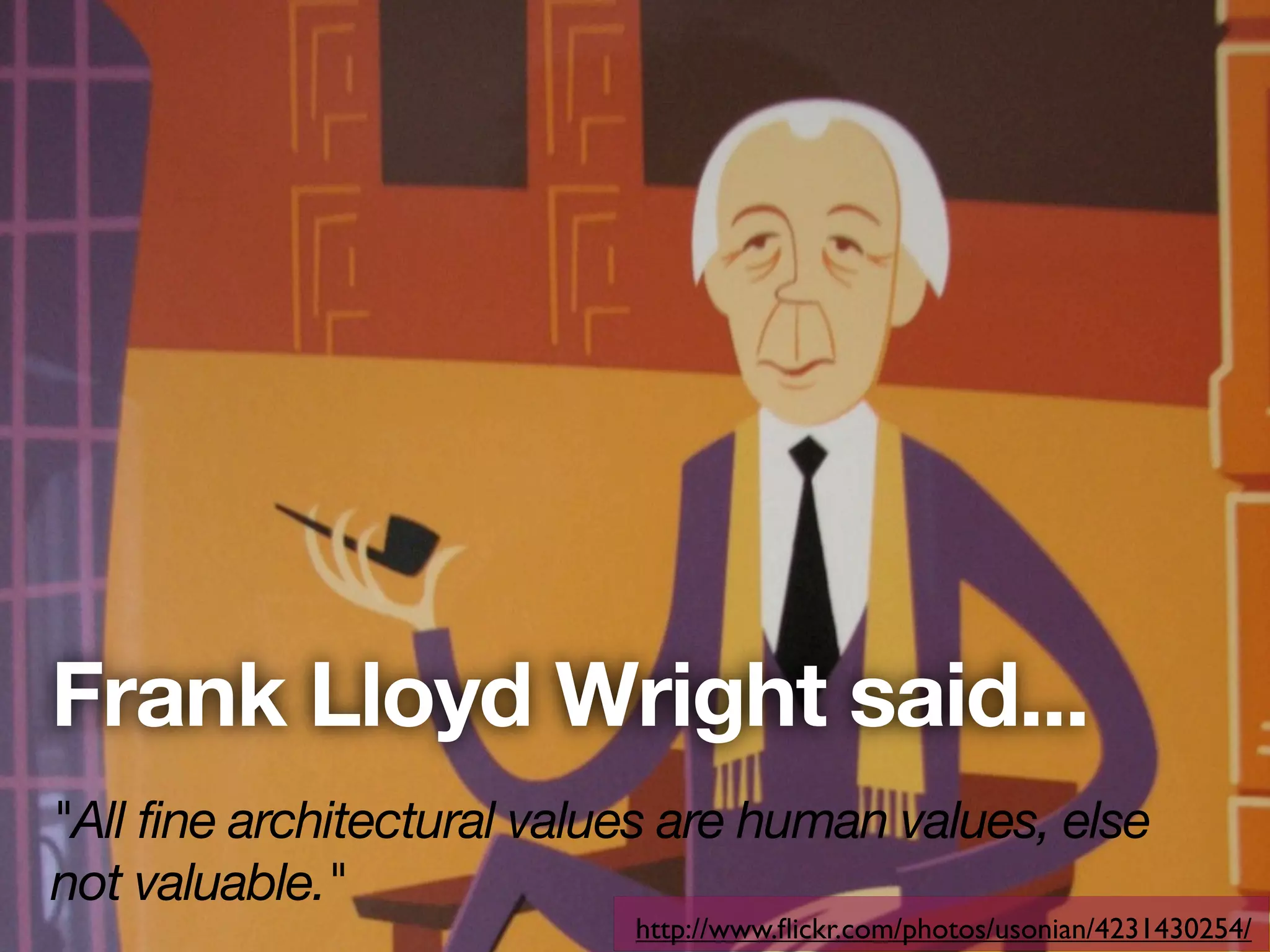 Frank Lloyd Wright said...
"All fine architectural values are human values, else
not valuable."
                            http://www.ﬂickr.com/photos/usonian/4231430254/
 