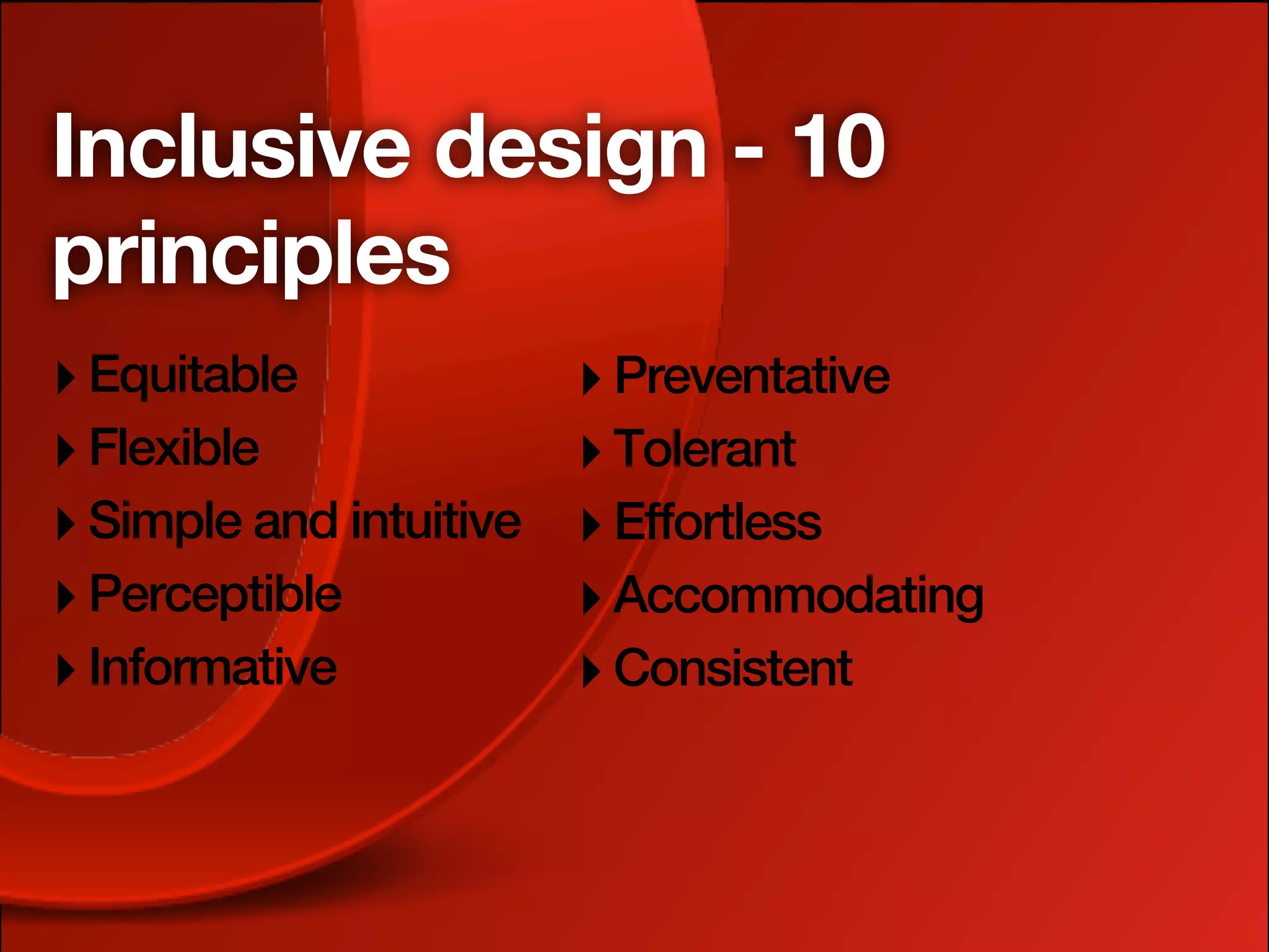 Inclusive design - 10
principles
‣ Equitable              ‣ Preventative
‣ Flexible               ‣ Tolerant
‣ Simple and intuitive   ‣ Effortless
‣ Perceptible            ‣ Accommodating
‣ Informative            ‣ Consistent
 