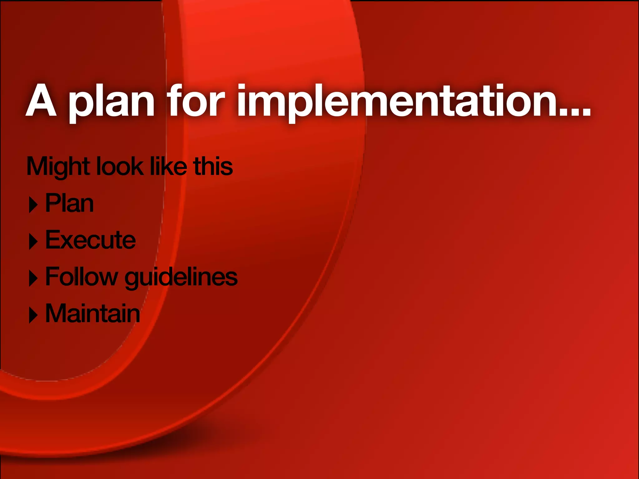 A plan for implementation...
Might look like this
‣ Plan
‣ Execute
‣ Follow guidelines
‣ Maintain
 