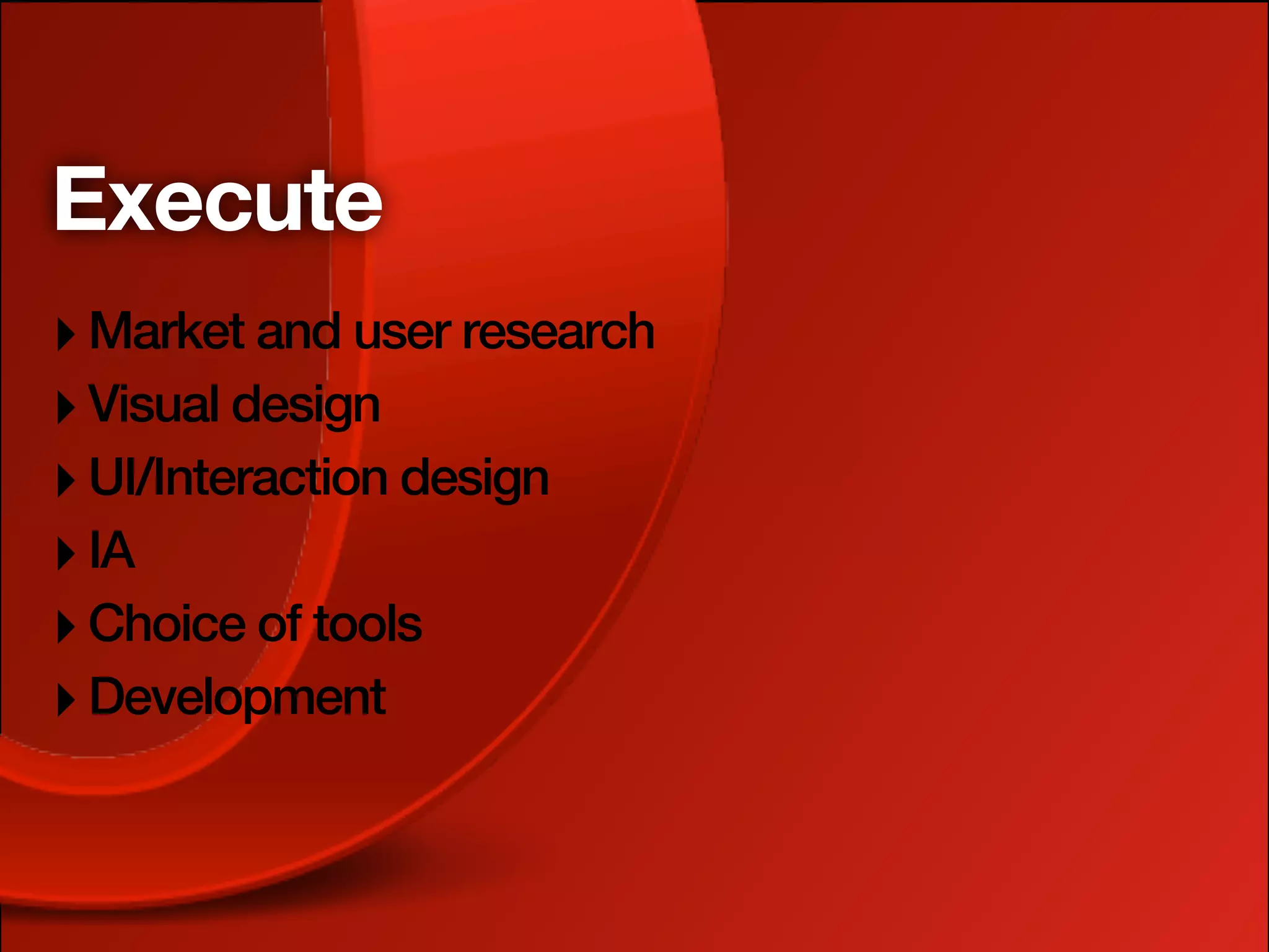 Execute
‣ Market and user research
‣ Visual design
‣ UI/Interaction design
‣ IA
‣ Choice of tools
‣ Development
 