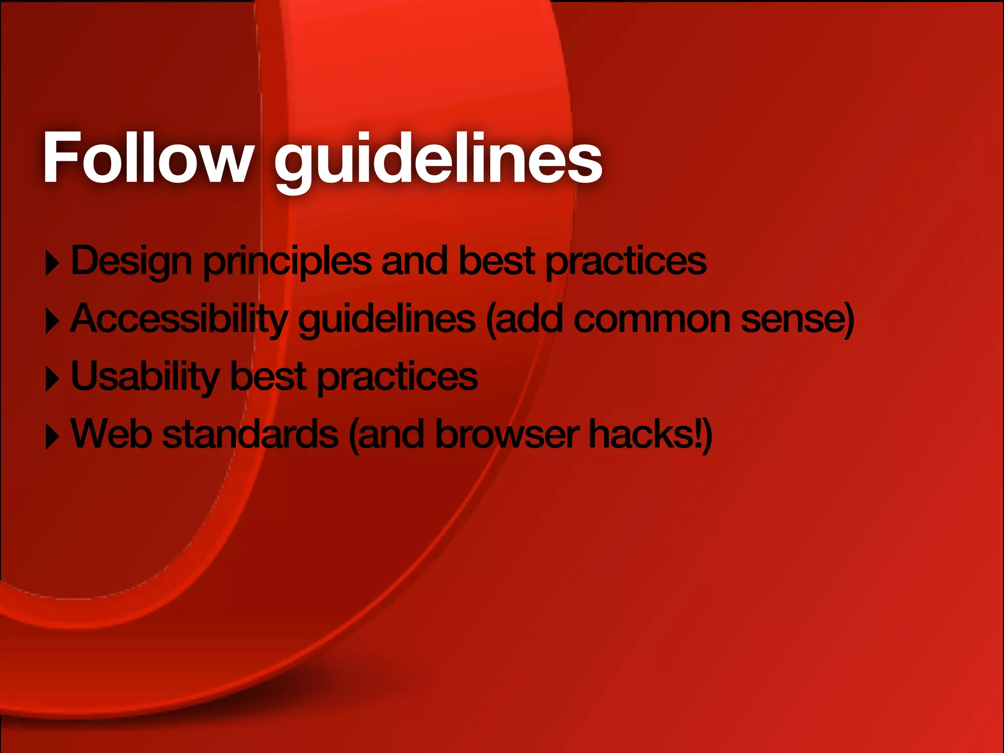 Follow guidelines
‣ Design principles and best practices
‣ Accessibility guidelines (add common sense)
‣ Usability best practices
‣ Web standards (and browser hacks!)
 