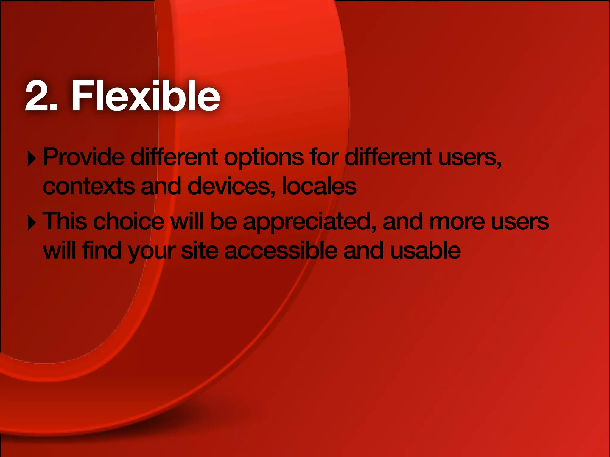 2. Flexible
‣ Provide different options for different users,
  contexts and devices, locales
‣ This choice will be appreciated, and more users
  will find your site accessible and usable
 
