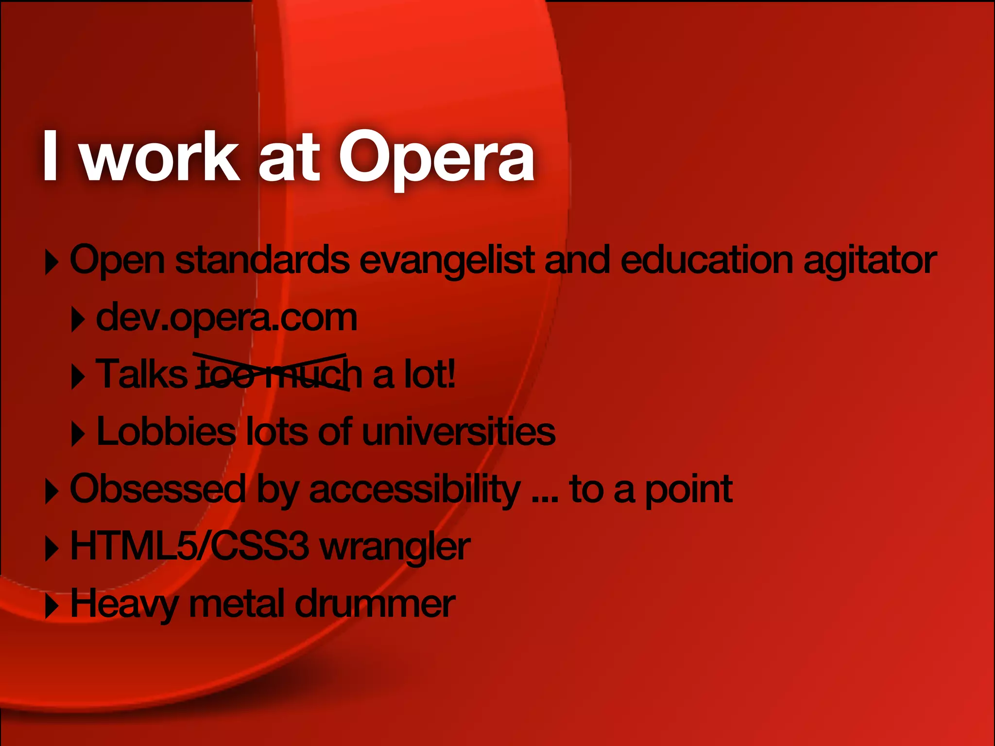 I work at Opera
‣ Open standards evangelist and education agitator
 ‣ dev.opera.com
 ‣ Talks too much a lot!
 ‣ Lobbies lots of universities
‣ Obsessed by accessibility ... to a point
‣ HTML5/CSS3 wrangler
‣ Heavy metal drummer
 