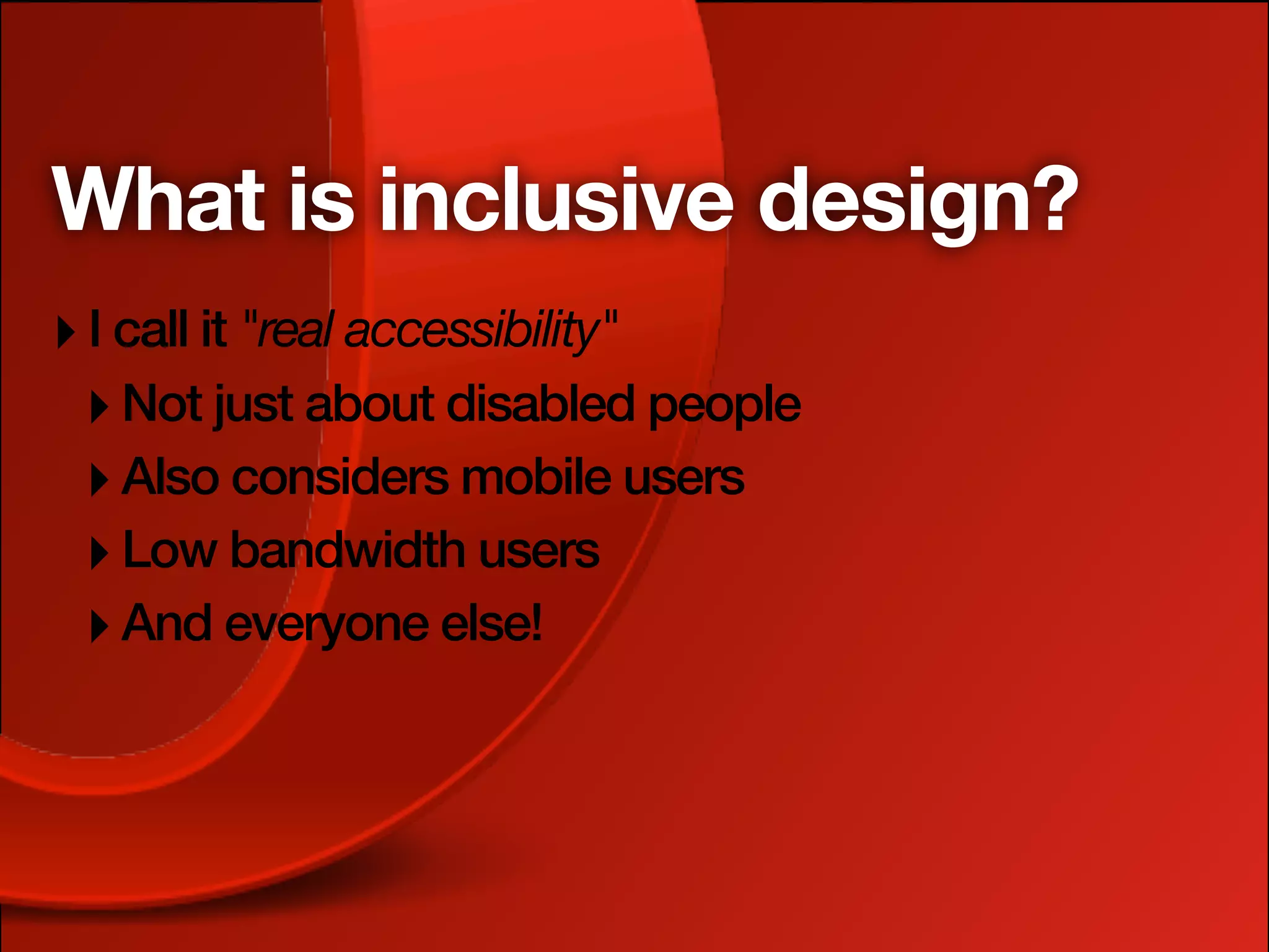 What is inclusive design?
‣ I call it "real accessibility"
 ‣ Not just about disabled people
 ‣ Also considers mobile users
 ‣ Low bandwidth users
 ‣ And everyone else!
 