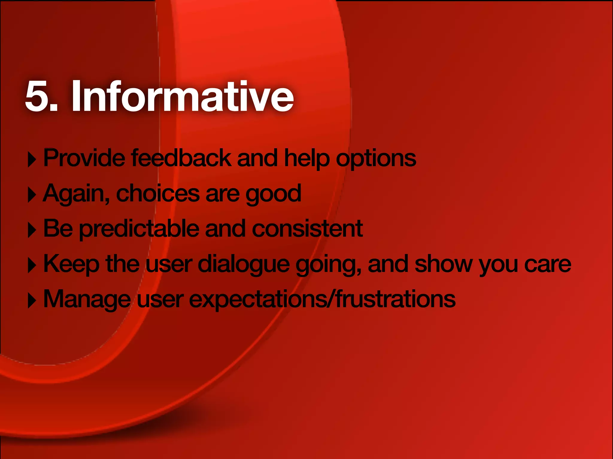5. Informative
‣ Provide feedback and help options
‣ Again, choices are good
‣ Be predictable and consistent
‣ Keep the user dialogue going, and show you care
‣ Manage user expectations/frustrations
 
