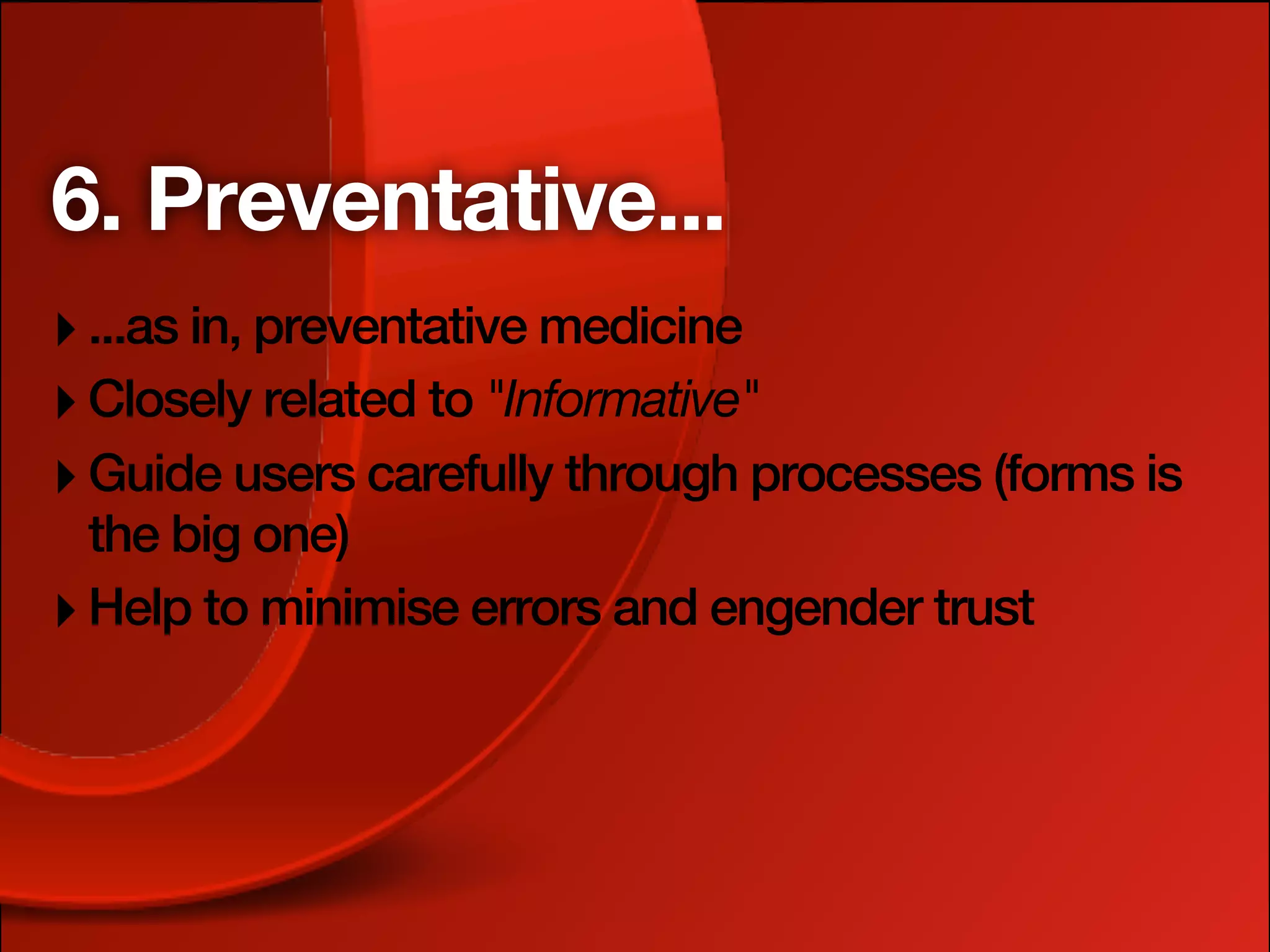 6. Preventative...
‣ ...as in, preventative medicine
‣ Closely related to "Informative"
‣ Guide users carefully through processes (forms is
  the big one)
‣ Help to minimise errors and engender trust
 