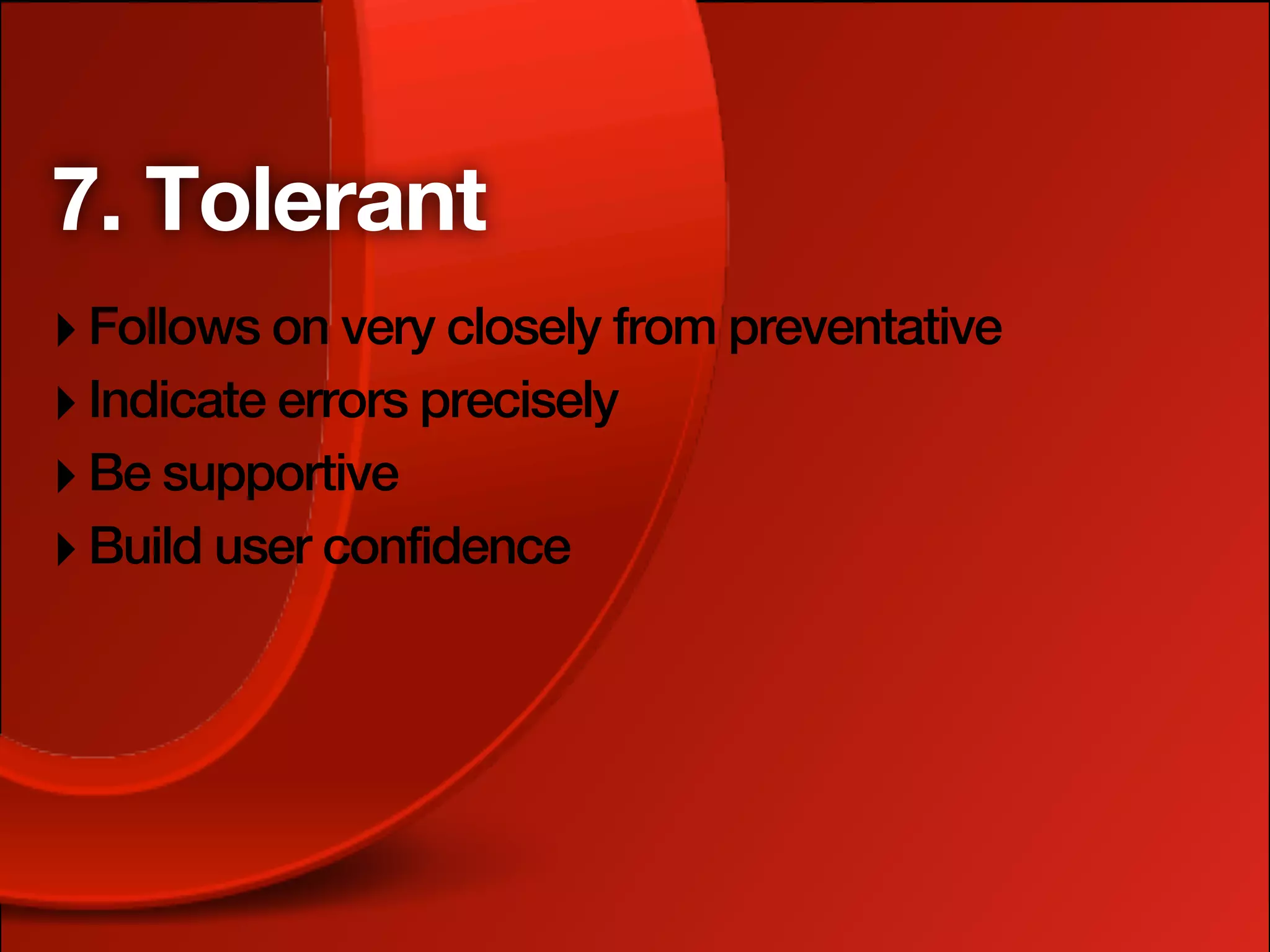 7. Tolerant
‣ Follows on very closely from preventative
‣ Indicate errors precisely
‣ Be supportive
‣ Build user confidence
 