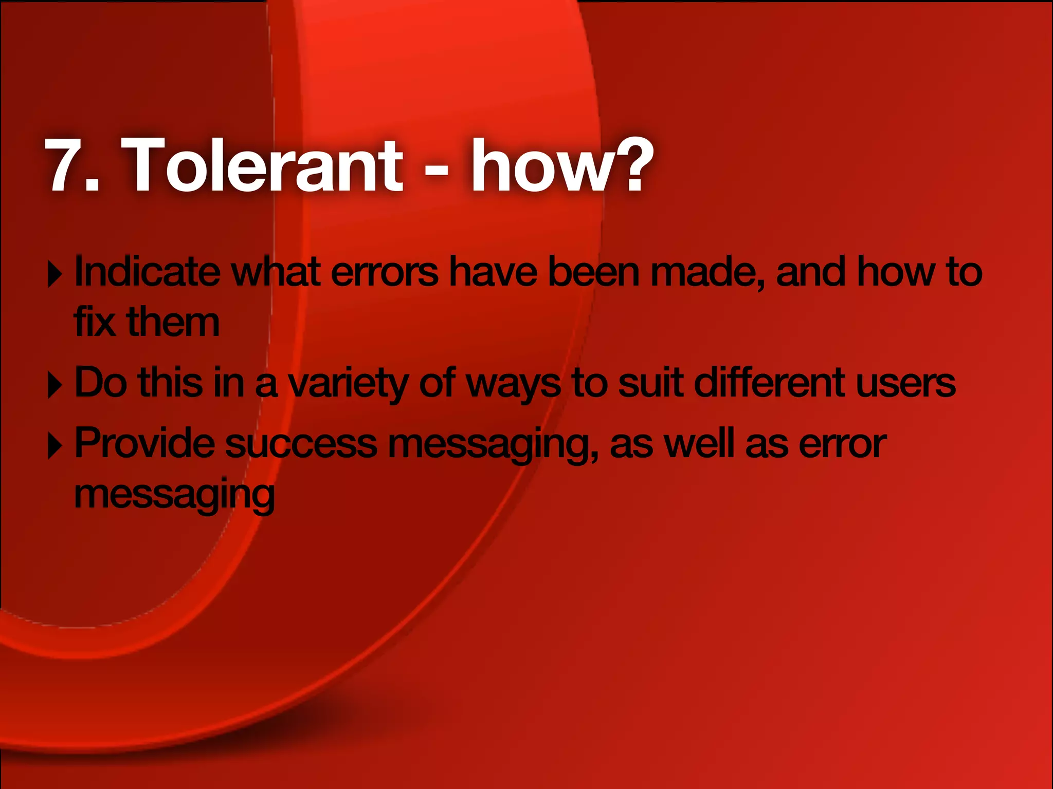 7. Tolerant - how?
‣ Indicate what errors have been made, and how to
  fix them
‣ Do this in a variety of ways to suit different users
‣ Provide success messaging, as well as error
  messaging
 