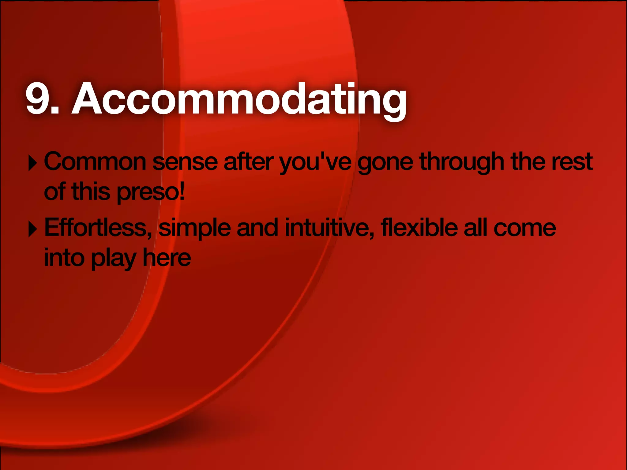 9. Accommodating
‣ Common sense after you've gone through the rest
  of this preso!
‣ Effortless, simple and intuitive, flexible all come
  into play here
 