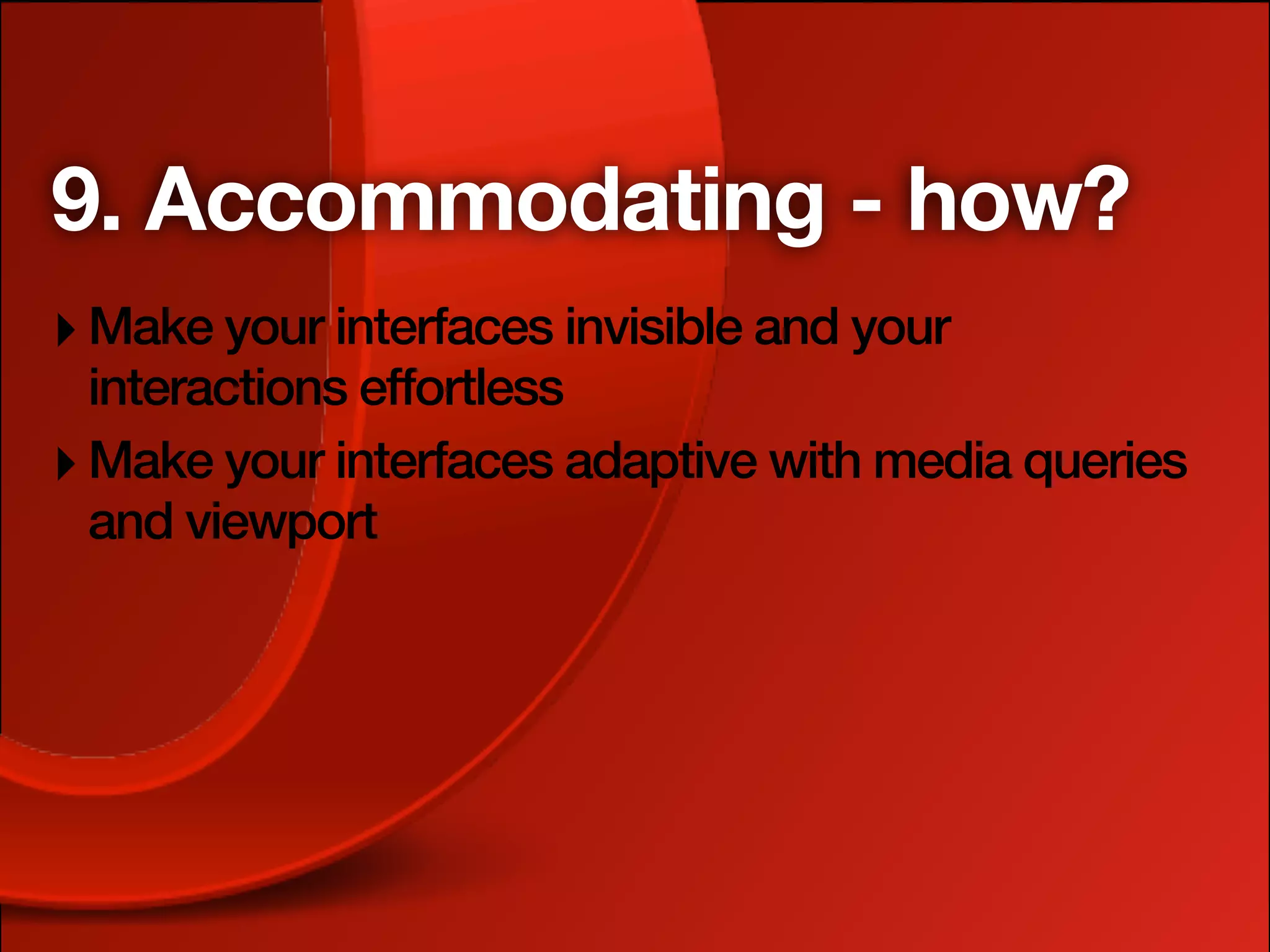9. Accommodating - how?
‣ Make your interfaces invisible and your
  interactions effortless
‣ Make your interfaces adaptive with media queries
  and viewport
 