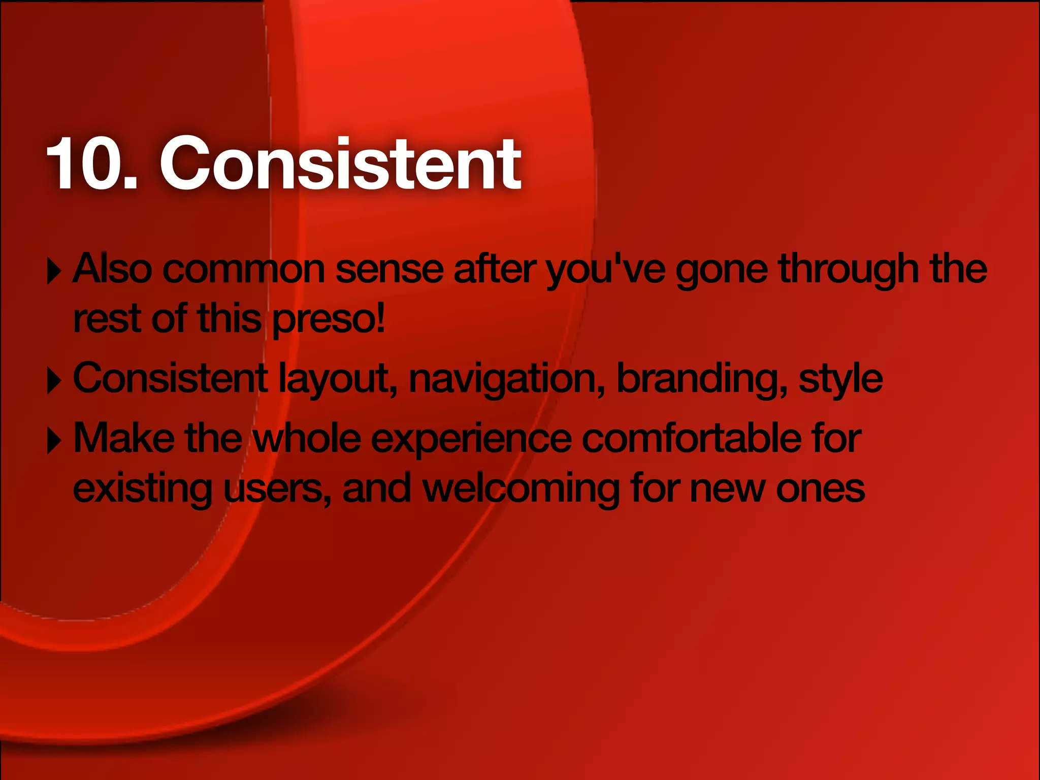 10. Consistent
‣ Also common sense after you've gone through the
  rest of this preso!
‣ Consistent layout, navigation, branding, style
‣ Make the whole experience comfortable for
  existing users, and welcoming for new ones
 