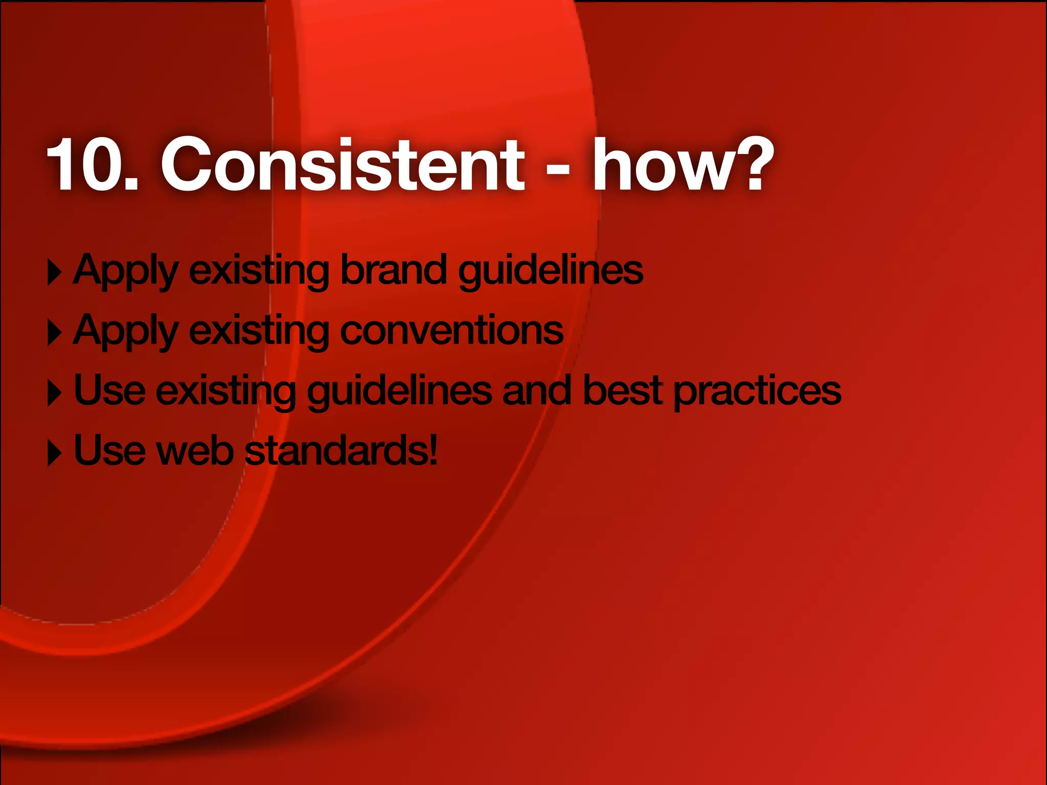 10. Consistent - how?
‣ Apply existing brand guidelines
‣ Apply existing conventions
‣ Use existing guidelines and best practices
‣ Use web standards!
 