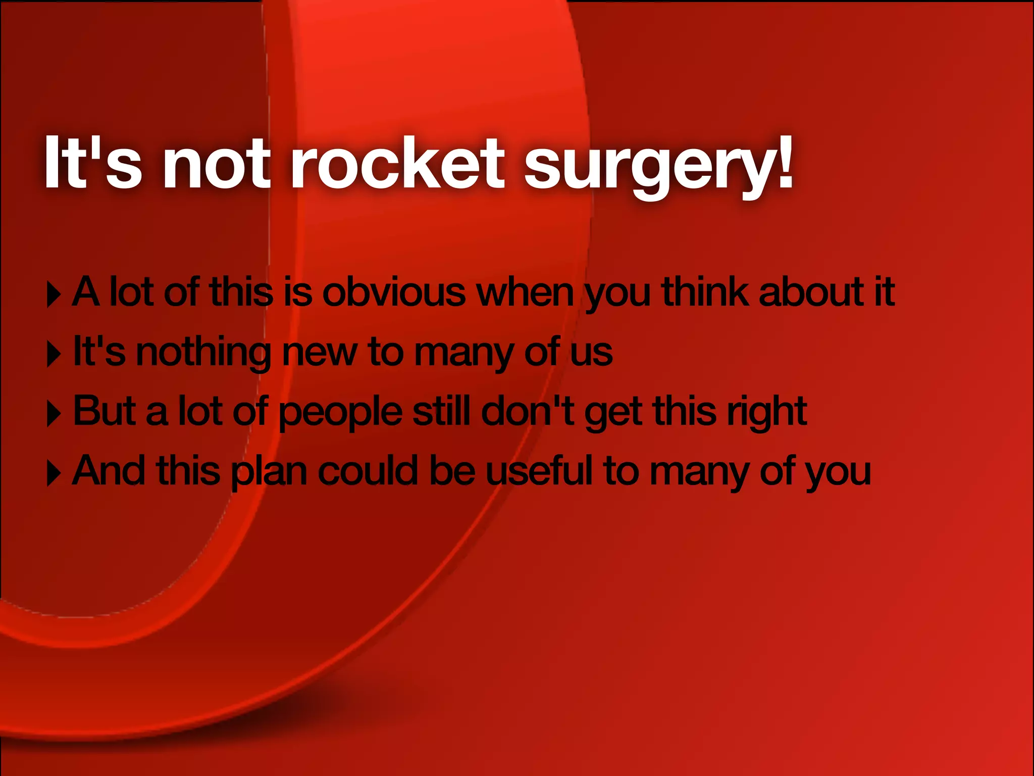 It's not rocket surgery!
‣ A lot of this is obvious when you think about it
‣ It's nothing new to many of us
‣ But a lot of people still don't get this right
‣ And this plan could be useful to many of you
 