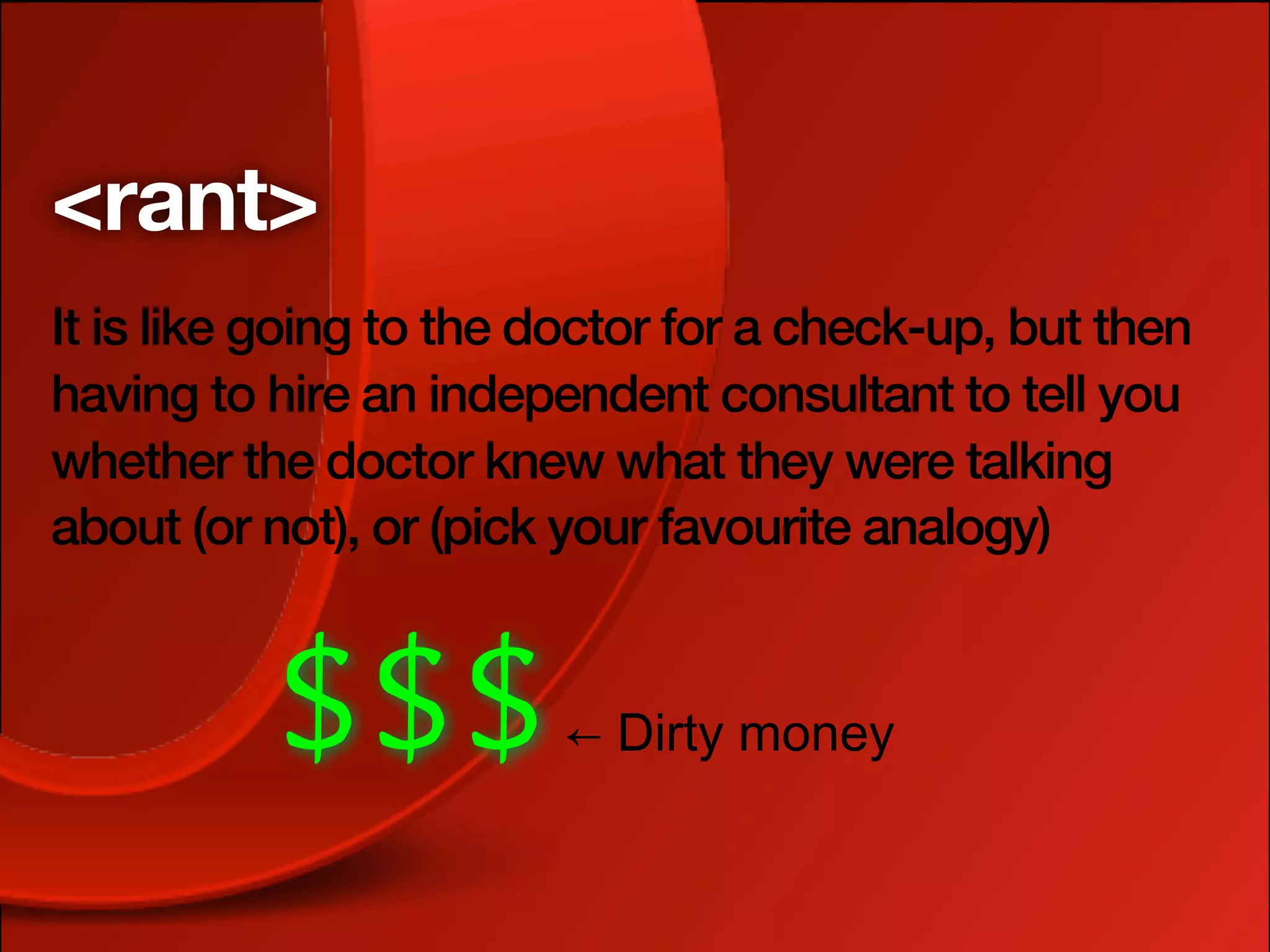 <rant>
It is like going to the doctor for a check-up, but then
having to hire an independent consultant to tell you
whether the doctor knew what they were talking
about (or not), or (pick your favourite analogy)


          $$$                    
 