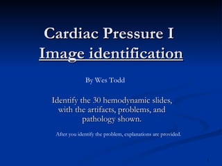 Cardiac Pressure I  Image identification Identify the 30 hemodynamic slides, with the artifacts, problems, and pathology shown. After you identify the problem, explanations are provided. By Wes Todd 