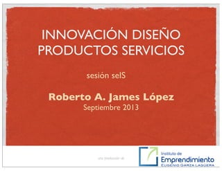 INNOVACIÓN DISEÑO
PRODUCTOS SERVICIOS
Roberto A. James López
Septiembre 2013
una producción de
sesión seIS
 