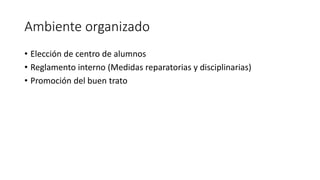 Ambiente organizado
• Elección de centro de alumnos
• Reglamento interno (Medidas reparatorias y disciplinarias)
• Promoción del buen trato
 