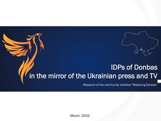 IDPs of Donbas
in the mirror of the Ukrainian press and TV
Research of the community initiative "Restoring Donbas”
March, 2015
 