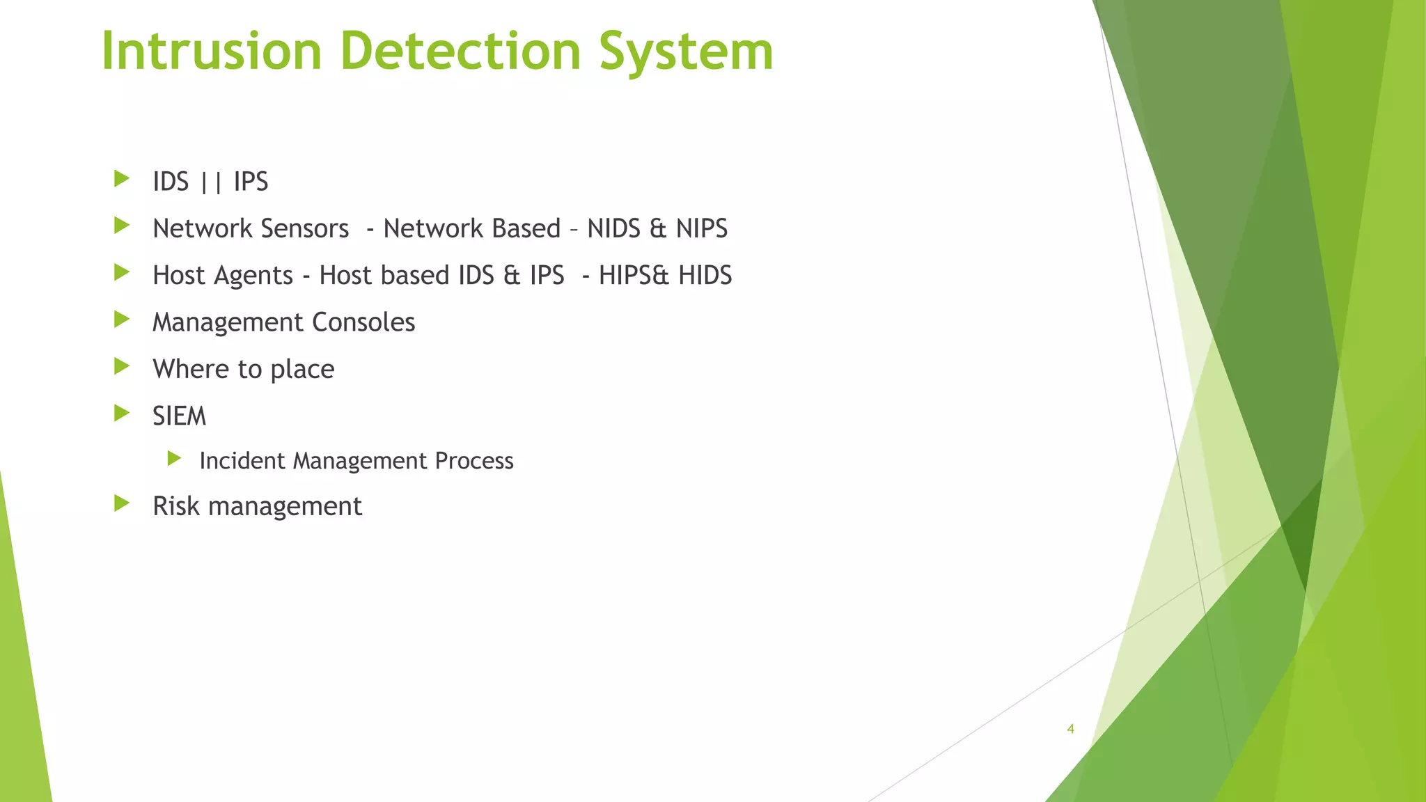 Intrusion Detection System
 IDS || IPS
 Network Sensors - Network Based – NIDS & NIPS
 Host Agents - Host based IDS & IPS - HIPS& HIDS
 Management Consoles
 Where to place
 SIEM
 Incident Management Process
 Risk management
4
 