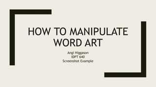 HOW TO MANIPULATE
WORD ART
Angi Higgason
IDPT 640
Screenshot Example
 