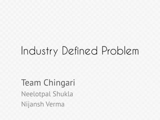 Industry Defined Problem
Team Chingari
Neelotpal Shukla
Nijansh Verma

 