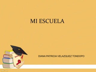 MI ESCUELA
DIANA PATRICIA VELAZQUEZ TONDOPO