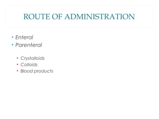 ROUTE OF ADMINISTRATION
• Enteral
• Parenteral
• Crystalloids
• Colloids
• Blood products
 