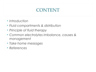 CONTENT
• Introduction
• Fluid compartments & distribution
• Principle of fluid therapy
• Common electrolytes imbalance, causes &
management
• Take home messages
• References
 