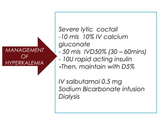 Severe lytic coctail
-10 mls 10% IV calcium
gluconate
- 50 mls IVD50% (30 – 60mins)
- 10U rapid acting insulin
-Then, maintain with D5%
IV salbutamol 0.5 mg
Sodium Bicarbonate infusion
Dialysis
MANAGEMENT
OF
HYPERKALEMIA
 