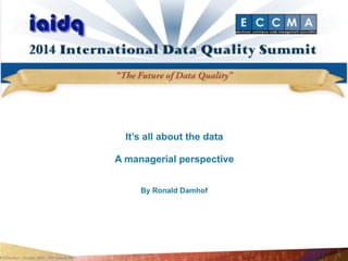 R.D.Damhof – October 2014 – IDQ Summit 2014 
It’s all about the data 
! 
A managerial perspective 
By Ronald Damhof 
 