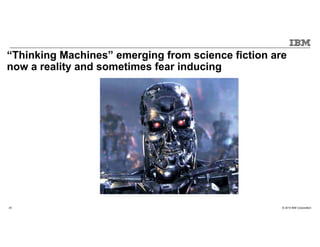 © 2015 IBM Corporation23
“Thinking Machines” emerging from science fiction are
now a reality and sometimes fear inducing
 