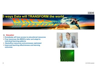 © 2015 IBM Corporation36
5 ways Data will TRANSFORM the world
4. Education
Everybody will have access to educational resources
Free resources like MOOCs tailor and adapt to
individual learning patterns
Backoffice resources and processes optimized
Improved teaching effectiveness and learning
outcomes
 