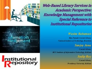 Web-Based Library Services in
Academic Perspective:
Knowledge Management with
Special Reference to
Institutional Repositories
Wasim Rahaman
Biju Patnaik Central Library
National Institute of Technology, Rourkela
Sanjoy Jana
Central Library
RCC Institute of Information Technology, Kolkata
Sudip Roy
Central Library
Presidency University, Kolkata
 