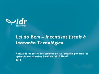 Lei do Bem – Incentivos fiscais à
Inovação Tecnológica

Reduzindo os custos dos projetos de sua empresa por meio da
aplicação dos incentivos fiscais da Lei 11.196/05
2012
 