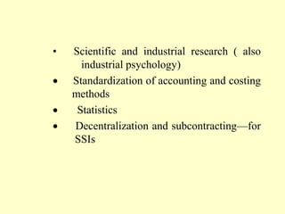 •   Scientific and industrial research ( also
      industrial psychology)
    Standardization of accounting and costing
    methods
     Statistics
    Decentralization and subcontracting—for
    SSIs
 