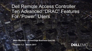 Dell Remote Access Controller
Ten Advanced “DRAC” Features
For “Power” Users
Mark Maclean – PowerEdge Business Unit UK
Version 1.2 - March 2017
 