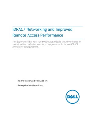 iDRAC7 Networking and Improved
Remote Access Performance
This paper describes how TCP throughput impacts the performance of
virtual media, and other remote access features, in various iDRAC7
networking configurations.
Andy Butcher and Tim Lambert
Enterprise Solutions Group
 