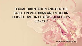 SEXUAL ORIENTATION AND GENDER
BASED ON VICTORIAN AND MODERN
PERSPECTIVES IN CHARYL CHURCHILL’S
CLOUD 9
ANNISA RAHMI PRATIWI
 