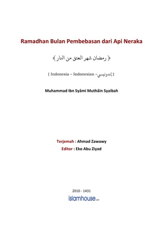 Ramadhan Bulan Pembebasan dari Api Neraka
﴿‫ﻟ‬ ‫ﺷﻬﺮ‬ ‫ﻣﻀﺎ‬‫ﺠﺎ‬ ‫ﻣﻦ‬ ‫ﻌﺘﻖ‬﴾
[ Indonesia – Indonesian – ]n‫ﻧﻴ‬ ‫ﻧﺪ‬
Muhammad Ibn Syâmi Muthâin Syaibah
Terjemah : Ahmad Zawawy
Editor : Eko Abu Ziyad
2010 - 1431
 