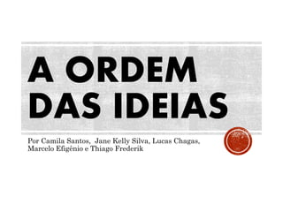 A ORDEM
DAS IDEIAS
Por Camila Santos, Jane Kelly Silva, Lucas Chagas,
Marcelo Efigênio e Thiago Frederik
 