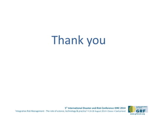 5th International Disaster and Risk Conference IDRC 2014
‘Integrative Risk Management - The role of science, technology & practice‘ • 24-28 August 2014 • Davos • Switzerland
www.grforum.org
Thank you