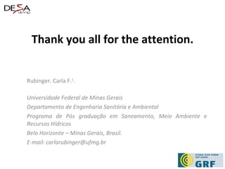 Thank you all for the attention. Rubinger.  Carla F. 1 . Universidade Federal de Minas Gerais Departamento de Engenharia Sanitária e Ambiental Programa de Pós graduação em Saneamento, Meio Ambiente e Recursos Hídricos Belo Horizonte – Minas Gerais, Brasil.  E-mail: carlarubinger@ufmg.br 